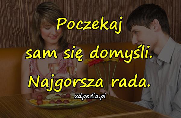 Poczekaj sam się domyśli. Najgorsza rada