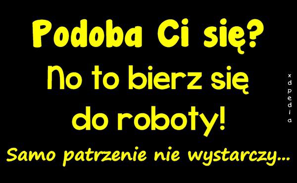 Podoba Ci się? No to bierz się do roboty! Samo patrzenie