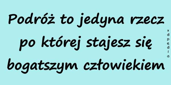 Podróż to jedyna rzecz po której stajesz się bogatszym