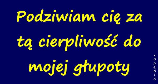 Podziwiam cię za tą cierpliwość do mojej głupoty