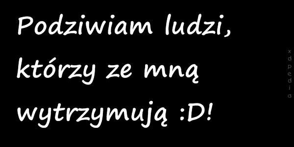 Podziwiam ludzi, którzy ze mną wytrzymują :D