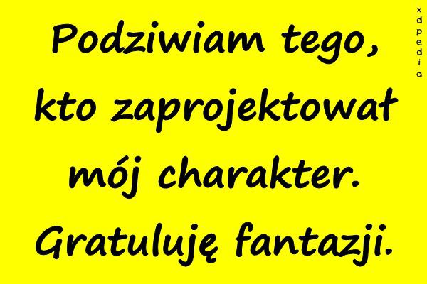 Podziwiam tego, kto zaprojektował mój charakter. Gratuluję