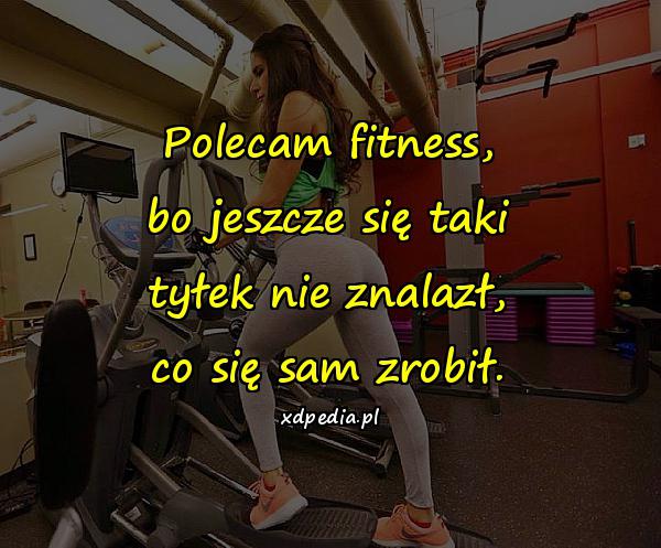 Polecam fitness, bo jeszcze się taki tyłek nie znalazł, co