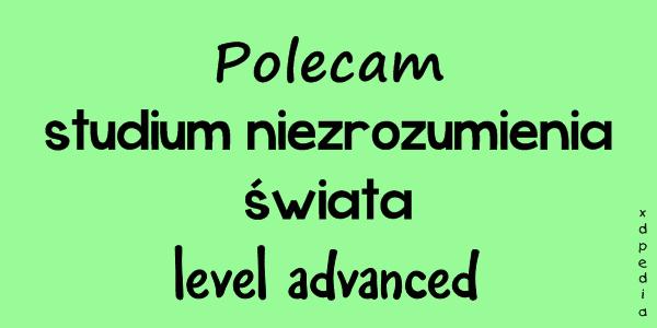 Polecam studium niezrozumienia świata - level advanced