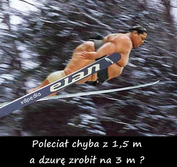 Poleciał chyba z 1,5 m a dziurę zrobił na 3 m