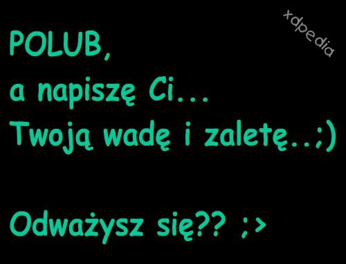 POLUB, a napiszę Ci... Twoją wadę i zaletę... ;) Odważysz