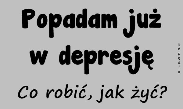 Popadam już w depresję. Co robić, jak żyć