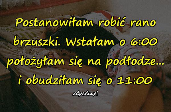 Postanowiłam robić rano brzuszki. Wstałam o 6:00 położyłam