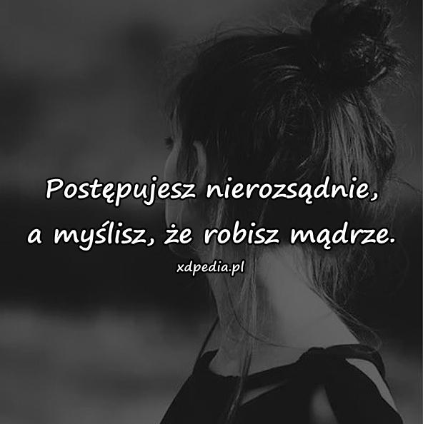 Postępujesz nierozsądnie, a myślisz, że robisz mądrze