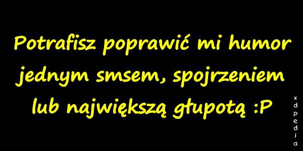 Potrafisz poprawić mi humor jednym smsem, spojrzeniem lub