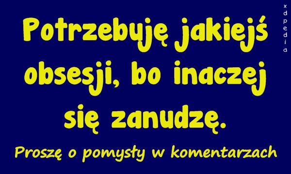 Potrzebuję jakiejś obsesji, bo inaczej się zanudzę. Proszę