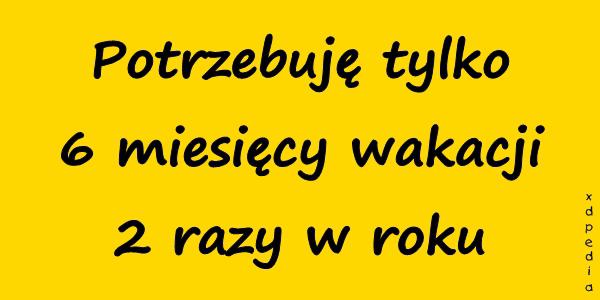 Potrzebuję tylko 6 miesięcy wakacji 2 razy w roku