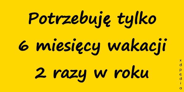 Potrzebuję tylko 6 miesięcy wakacji 2 razy w roku