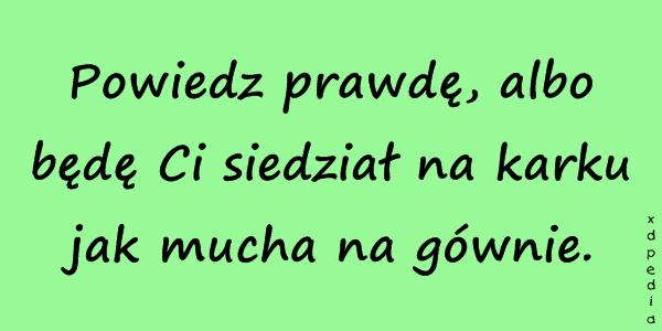 Powiedz prawdę, albo będę Ci siedział na karku jak mucha na