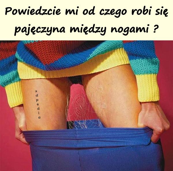 Powiedzcie mi od czego robi się pajęczyna między nogami