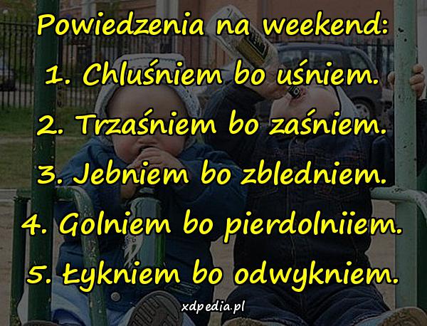 Powiedzenia na weekend: 1. Chluśniem bo uśniem