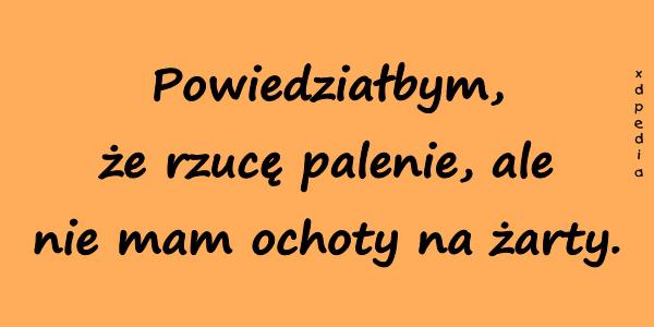 Powiedziałbym, że rzucę palenie, ale nie mam ochoty na