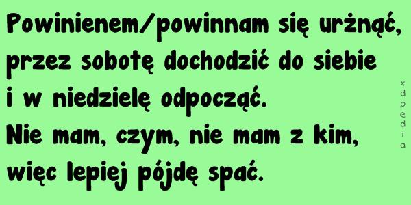 Powinienem/powinnam się urżnąć, przez sobotę dochodzić do