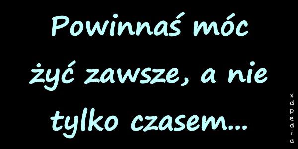 Powinnaś móc żyć zawsze, a nie tylko czasem