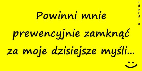 Powinni mnie prewencyjnie zamknąć za moje dzisiejsze