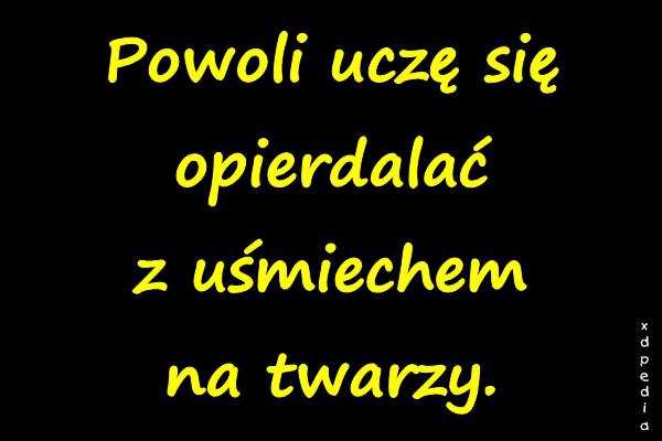 Powoli uczę się opierrdalać z uśmiechem na twarzy