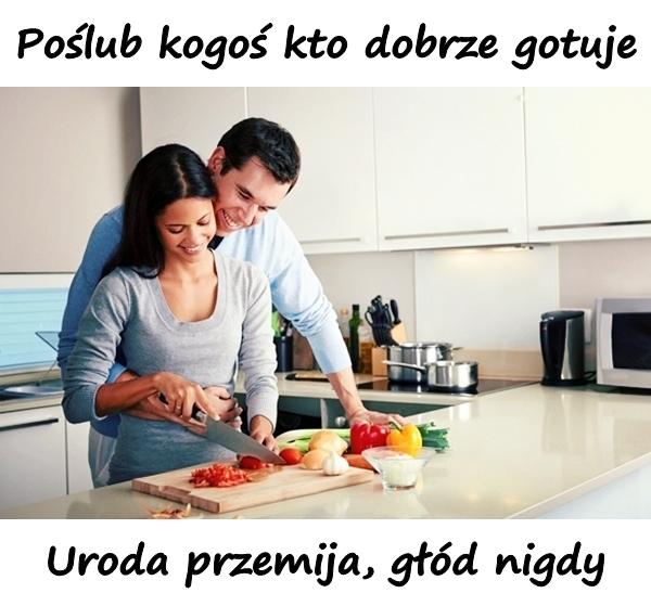 Poślub kogoś kto dobrze gotuje. Uroda przemija, głód nigdy
