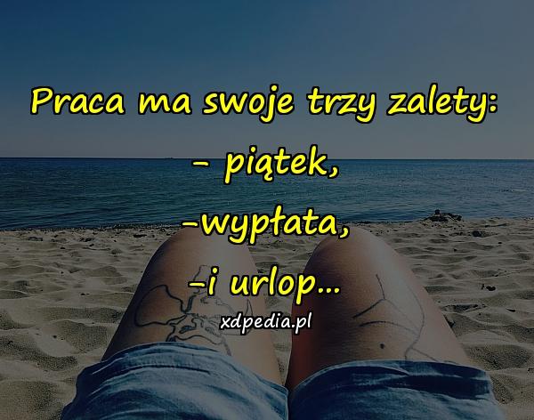 Praca ma swoje trzy zalety: - piątek, -wypłata, -i urlop