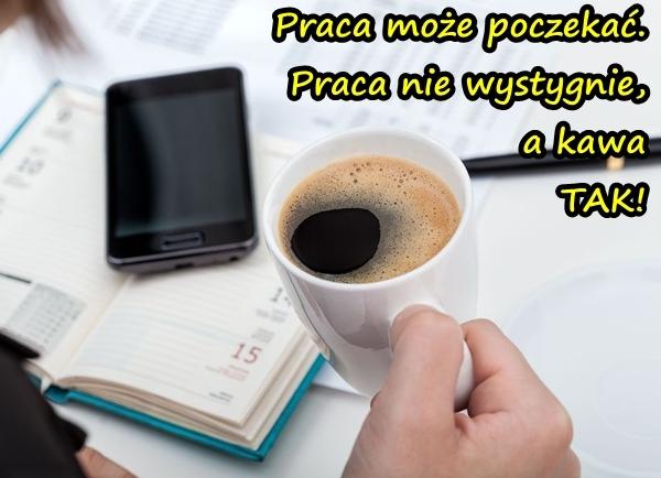 Praca może poczekać. Praca nie wystygnie, a kawa tak