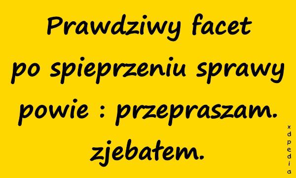 Prawdziwy facet po spieprzeniu sprawy powie : przepraszam