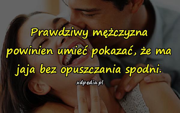 Prawdziwy mężczyzna powinien umieć pokazać, że ma jaja bez