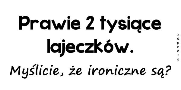 Prawie 2 tysiące lajeczków. Myślicie, że ironiczne są