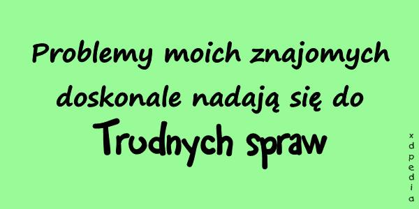 Problemy moich znajomych doskonale nadają się do Trudnych