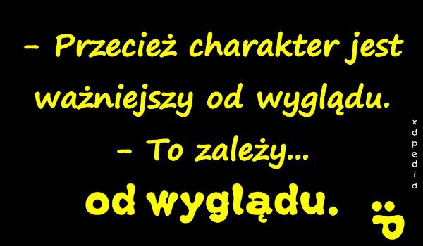 - Przecież charakter jest ważniejszy od wyglądu. - To