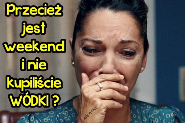 Przecież jest weekend i nie kupiliście WÓDKI