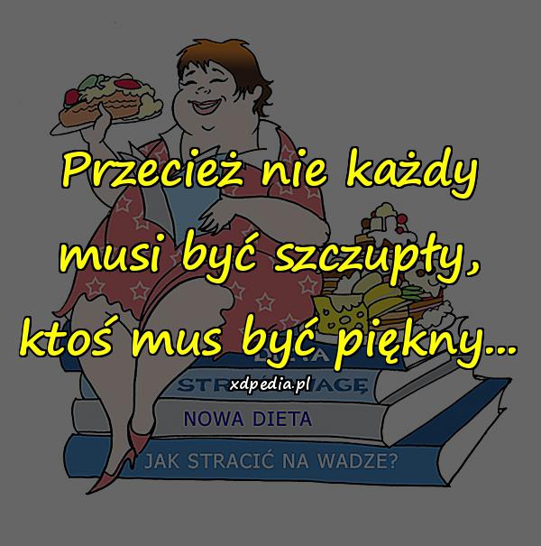 Przecież nie każdy musi być szczupły, ktoś mus być piękny