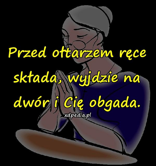 Przed ołtarzem ręce składa, wyjdzie na dwór i Cię obgada