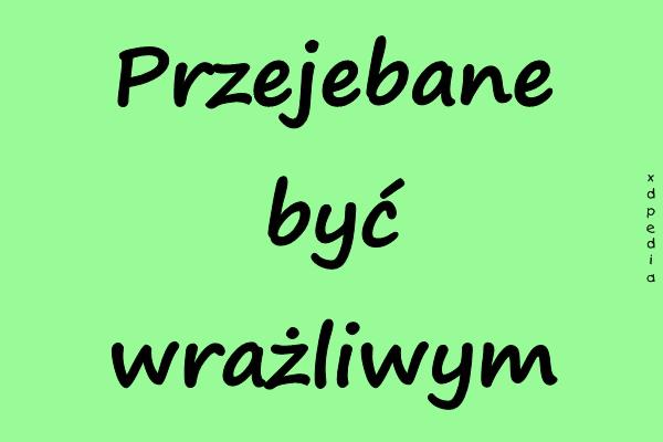 Przejebane być wrażliwym