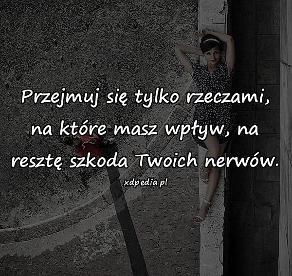 Przejmuj się tylko rzeczami, na które masz wpływ, na resztę