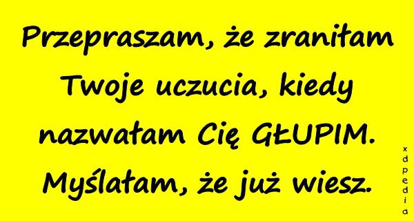 Przepraszam, że zraniłam Twoje uczucia, kiedy nazwałam Cię