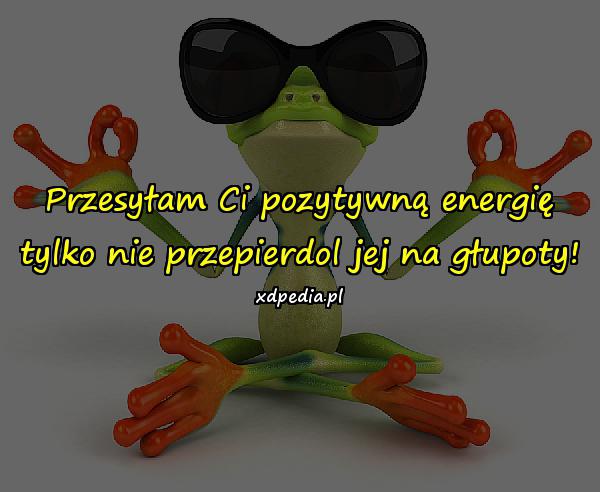 Przesyłam Ci pozytywną energię, tylko nie przepierdol jej