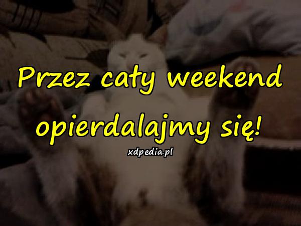 Przez cały weekend opierdalajmy się