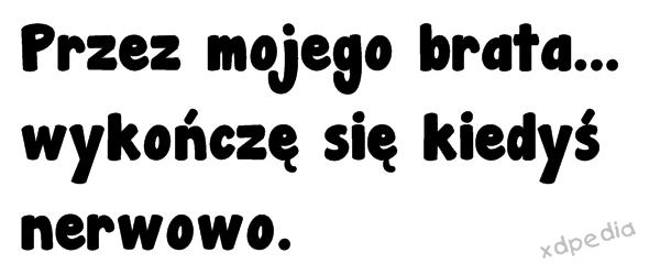 Przez mojego brata... wykończę się kiedyś nerwowo