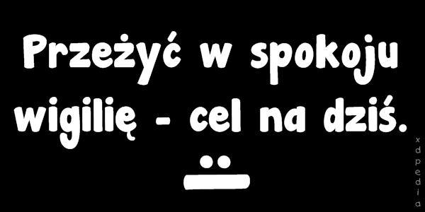 Przeżyć w spokoju wigilię - cel na dziś