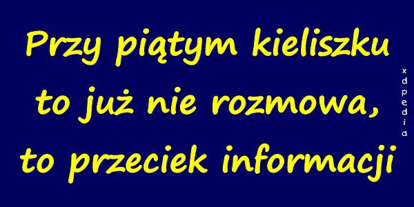 Przy piątym kieliszku to już nie rozmowa, to przeciek