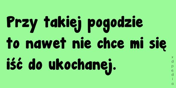 Przy takiej pogodzie to nawet nie chce mi się iść do