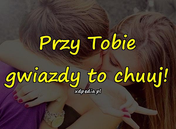 Przy Tobie gwiazdy to chuuj