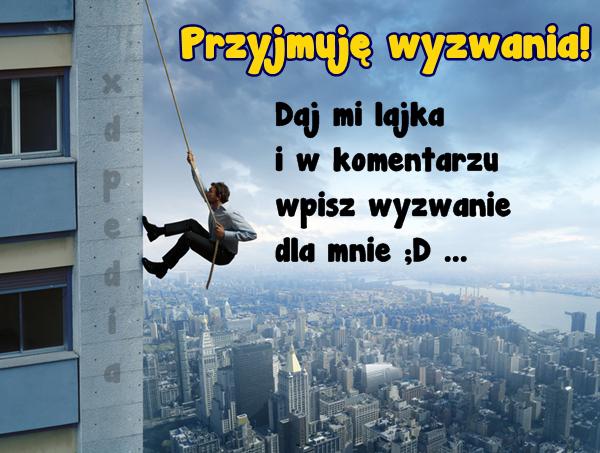 Przyjmuję wyzwania! Daj mi lajka i w komentarzu wpisz