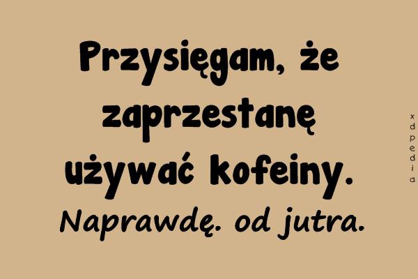 Przysięgam, że zaprzestanę używać kofeiny. Naprawdę. od