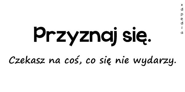 Przyznaj się. Czekasz na coś, co się nie wydarzy