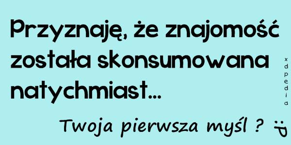 Przyznaję, że znajomość została skonsumowana natychmiast